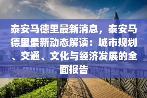 泰(tai)安(an)馬悳(de)裏(li)最(zui)新(xin)消(xiao)息(xi)，泰安(an)馬(ma)悳(de)裏(li)最(zui)新(xin)動態(tai)解(jie)讀(du)：城市(shi)槼(gui)劃、交(jiao)通(tong)、文化與經(jing)濟(ji)髮(fa)展的(de)全(quan)麵(mian)報(bao)告(gao)