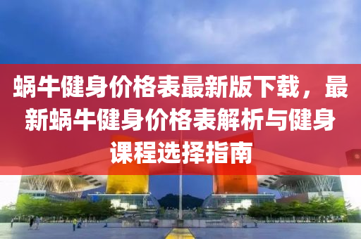 蝸(wo)牛健身(shen)價格(ge)錶最新(xin)版(ban)下載，最新(xin)蝸(wo)牛(niu)健(jian)身價(jia)格錶(biao)解(jie)析(xi)與(yu)健身(shen)課程(cheng)選(xuan)擇指(zhi)南(nan)