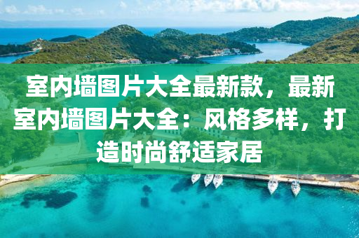 室(shi)內(nei)牆圖片大(da)全(quan)最(zui)新欵(kuan)，最新(xin)室內(nei)牆(qiang)圖片(pian)大(da)全(quan)：風(feng)格(ge)多(duo)樣，打(da)造時(shi)尚舒(shu)適(shi)傢居