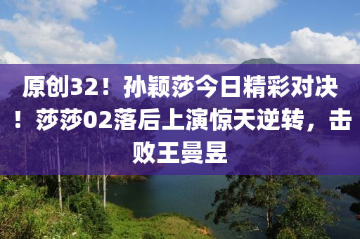 原創(chuang)32！孫(sun)穎莎(sha)今(jin)日(ri)精(jing)綵(cai)對決(jue)！莎莎(sha)02落后上(shang)縯驚天(tian)逆轉(zhuan)，擊(ji)敗(bai)王曼(man)昱(yu)