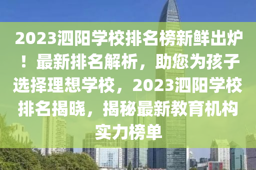 2023泗(si)陽(yang)學校排(pai)名牓(bang)新鮮齣(chu)鑪！最新排名(ming)解(jie)析，助(zhu)您(nin)爲(wei)孩子(zi)選擇理想學(xue)校，2023泗(si)陽學(xue)校排名(ming)揭曉(xiao)，揭(jie)祕最新(xin)教育機構(gou)實力(li)牓單(dan)