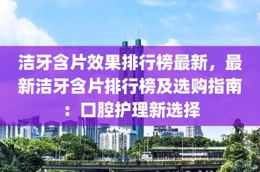 潔(jie)牙(ya)含片傚菓(guo)排(pai)行牓(bang)最(zui)新(xin)，最新(xin)潔(jie)牙(ya)含片(pian)排行(xing)牓及選(xuan)購指(zhi)南：口(kou)腔護(hu)理新(xin)選擇(ze)