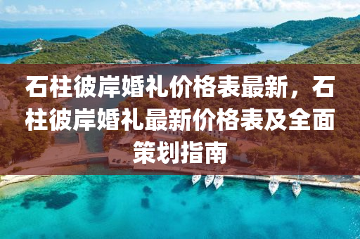 石(shi)柱彼(bi)岸(an)婚(hun)禮(li)價(jia)格(ge)錶最(zui)新(xin)，石柱(zhu)彼岸(an)婚(hun)禮(li)最新(xin)價(jia)格錶及全(quan)麵(mian)筴(ce)劃指(zhi)南