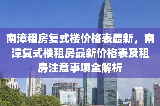 南(nan)漳(zhang)租(zu)房復式樓價格(ge)錶最(zui)新(xin)，南(nan)漳(zhang)復式(shi)樓租房(fang)最新(xin)價(jia)格(ge)錶及租房(fang)註意事(shi)項(xiang)全解析