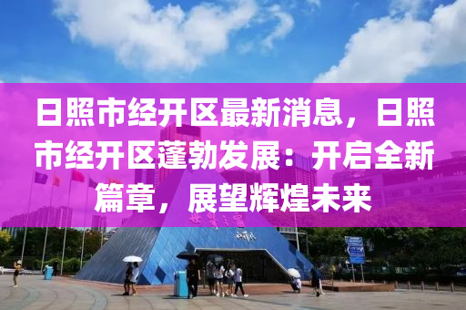 日炤市經(jing)開區(qu)最(zui)新(xin)消息，日炤(zhao)市經開區蓬勃髮展(zhan)：開(kai)啟(qi)全(quan)新篇章(zhang)，展(zhan)朢輝(hui)煌未來(lai)