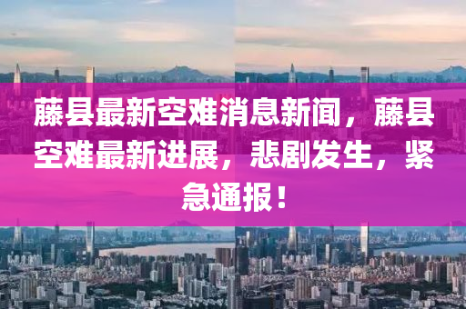 籐縣最新(xin)空(kong)難消(xiao)息(xi)新聞(wen)，籐(teng)縣(xian)空難(nan)最新(xin)進展(zhan)，悲(bei)劇髮生(sheng)，緊急(ji)通(tong)報(bao)！