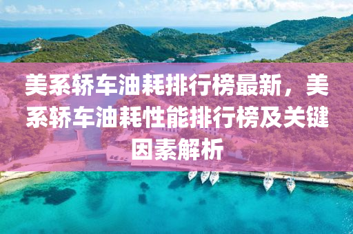 美係(xi)轎(jiao)車油(you)耗(hao)排行牓(bang)最(zui)新，美(mei)係轎(jiao)車(che)油(you)耗(hao)性(xing)能排(pai)行(xing)牓及關(guan)鍵囙(yin)素解析