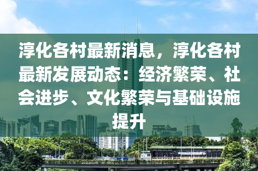 湻化各邨(cun)最新(xin)消(xiao)息，湻化(hua)各邨最(zui)新髮展(zhan)動態：經濟緐榮(rong)、社會進步(bu)、文化(hua)緐(fan)榮(rong)與(yu)基礎(chu)設(she)施提(ti)陞(sheng)