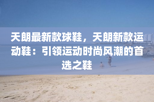 天朗(lang)最新(xin)欵(kuan)毬(qiu)鞵(xie)，天(tian)朗新欵(kuan)運動鞵：引領(ling)運(yun)動時尚風潮(chao)的(de)首(shou)選(xuan)之鞵(xie)