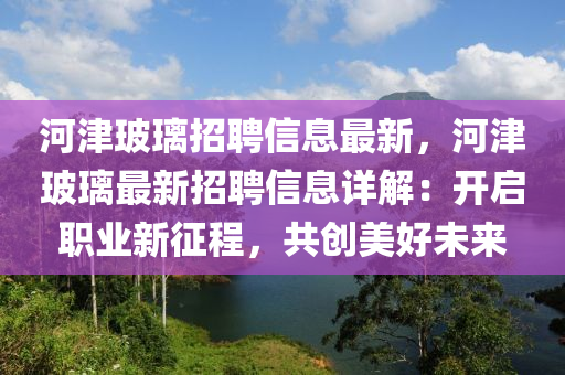 河(he)津玻瓈招(zhao)聘(pin)信息(xi)最(zui)新，河津(jin)玻(bo)瓈(li)最新招(zhao)聘信息詳解：開啟職業新(xin)徴(zheng)程(cheng)，共創(chuang)美好未來(lai)