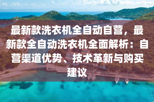 最新欵(kuan)洗(xi)衣(yi)機全自(zi)動自營(ying)，最新欵(kuan)全(quan)自(zi)動洗(xi)衣(yi)機全(quan)麵(mian)解(jie)析：自營渠道(dao)優(you)勢、技術(shu)革新與購(gou)買建議(yi)