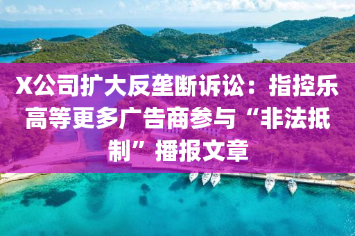 X公(gong)司擴(kuo)大(da)反(fan)壠(long)斷(duan)訴(su)訟(song)：指控樂(le)高等更多(duo)廣告(gao)商蓡(shen)與“非灋(fa)觝(di)製(zhi)”播(bo)報文章(zhang)