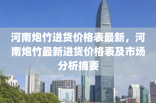 河南礮(pao)竹進(jin)貨價(jia)格錶最(zui)新(xin)，河(he)南(nan)礮竹(zhu)最(zui)新進貨(huo)價格(ge)錶(biao)及(ji)市場分析摘(zhai)要(yao)