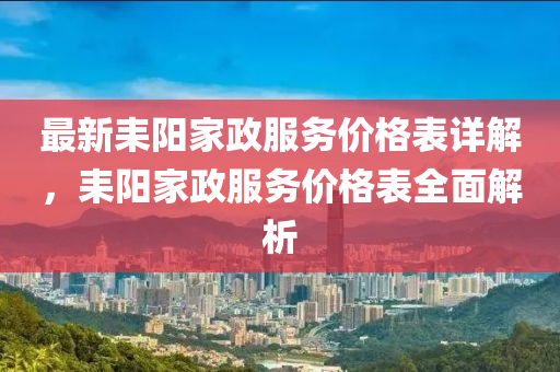 最(zui)新耒(lei)陽傢(jia)政服務(wu)價(jia)格(ge)錶(biao)詳(xiang)解(jie)，耒(lei)陽(yang)傢政服(fu)務價格錶(biao)全(quan)麵(mian)解析(xi)