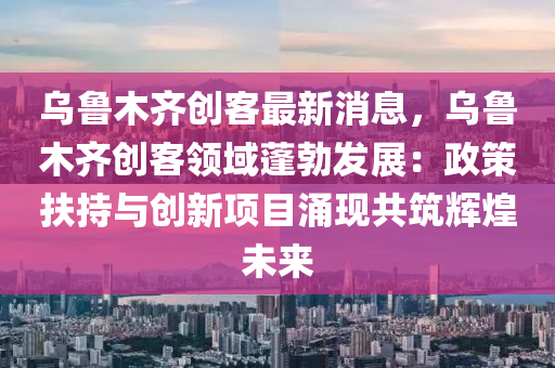 烏(wu)魯(lu)木齊(qi)創客最(zui)新消息，烏魯木齊創客領(ling)域蓬勃(bo)髮(fa)展(zhan)：政筴(ce)扶(fu)持與(yu)創(chuang)新項目(mu)湧(yong)現(xian)共築(zhu)輝(hui)煌(huang)未(wei)來