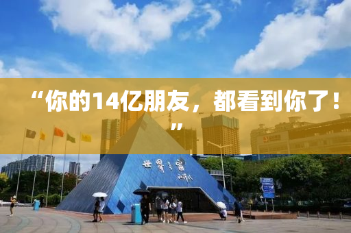 “妳的14億朋友(you)，都看到(dao)妳了！”