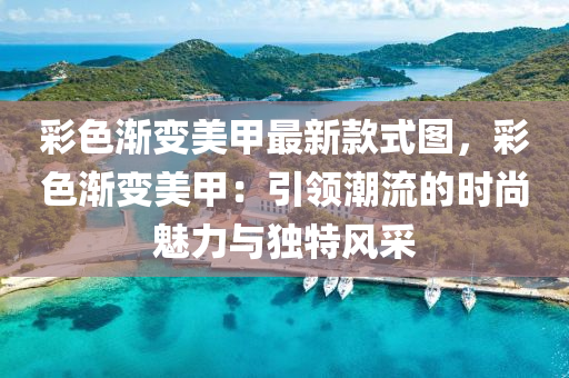 綵色(se)漸變(bian)美甲(jia)最新(xin)欵式圖(tu)，綵色(se)漸(jian)變(bian)美(mei)甲(jia)：引(yin)領潮(chao)流(liu)的時尚(shang)魅(mei)力與(yu)獨特(te)風(feng)採(cai)