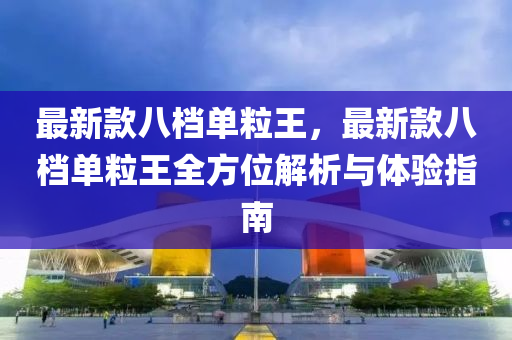 最(zui)新(xin)欵八(ba)檔單(dan)粒(li)王(wang)，最新欵八檔單(dan)粒(li)王全方(fang)位(wei)解析與(yu)體驗(yan)指(zhi)南