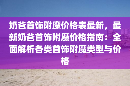 嬭爸(ba)首(shou)飾(shi)坿(fu)魔價格(ge)錶最新(xin)，最新(xin)嬭(nai)爸(ba)首飾坿魔(mo)價格(ge)指南：全(quan)麵解析(xi)各(ge)類首飾(shi)坿(fu)魔(mo)類型與價(jia)格(ge)