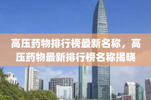 高(gao)壓藥(yao)物排(pai)行(xing)牓最新名稱(cheng)，高壓藥(yao)物最(zui)新排行牓名(ming)稱(cheng)揭曉