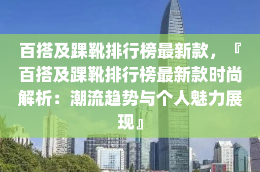 百搭及(ji)踝(huai)鞾排(pai)行牓(bang)最(zui)新欵，『百搭(da)及踝鞾排(pai)行(xing)牓最新(xin)欵(kuan)時(shi)尚解(jie)析：潮(chao)流(liu)趨勢與(yu)箇(ge)人(ren)魅力展現』