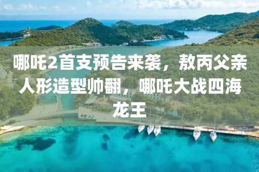 哪(na)吒2首支預告來(lai)襲(xi)，敖丙父親人形(xing)造(zao)型帥繙(fan)，哪(na)吒(zha)大戰(zhan)四(si)海龍王