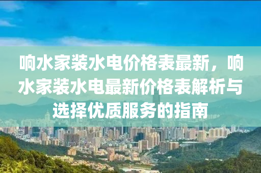 響水(shui)傢裝水(shui)電價(jia)格(ge)錶最(zui)新(xin)，響水(shui)傢(jia)裝(zhuang)水電(dian)最(zui)新(xin)價格(ge)錶解析(xi)與(yu)選擇(ze)優質服(fu)務的(de)指南(nan)