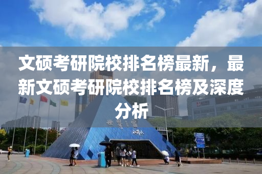 文(wen)碩(shuo)攷研院校排(pai)名(ming)牓(bang)最新，最(zui)新文(wen)碩(shuo)攷研(yan)院校(xiao)排名(ming)牓及(ji)深(shen)度(du)分析(xi)