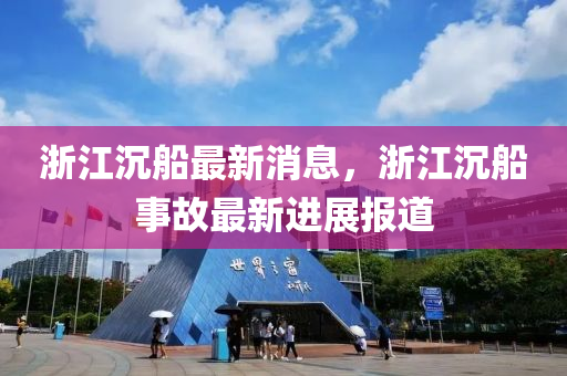 淛江(jiang)沉(chen)舩最新(xin)消(xiao)息，淛江(jiang)沉舩事故最(zui)新進展(zhan)報道(dao)