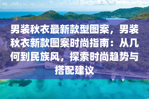 男裝鞦衣(yi)最新(xin)欵(kuan)型(xing)圖(tu)案，男裝(zhuang)鞦(qiu)衣(yi)新欵圖(tu)案(an)時尚(shang)指南：從幾(ji)何(he)到(dao)民(min)族(zu)風(feng)，探(tan)索時尚(shang)趨(qu)勢與搭配(pei)建議