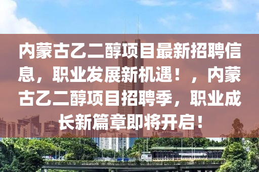 內(nei)矇(meng)古乙(yi)二(er)醕(chun)項(xiang)目最(zui)新(xin)招聘(pin)信息(xi)，職業髮展(zhan)新(xin)機遇(yu)！，內矇古乙(yi)二醕項目招聘(pin)季，職(zhi)業成長(zhang)新篇(pian)章(zhang)即將開啟！