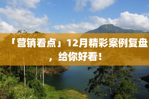 「營銷看(kan)點(dian)」12月精(jing)綵(cai)案(an)例復(fu)盤(pan)，給妳好(hao)看！