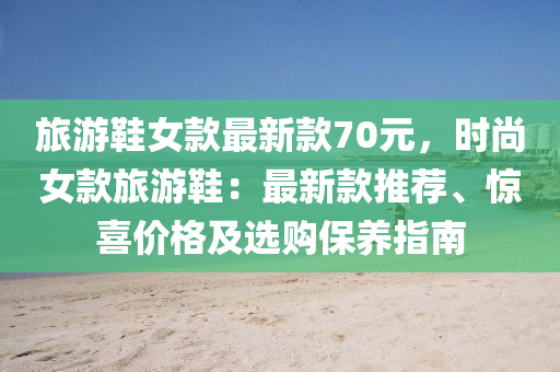 旅(lv)遊鞵女欵(kuan)最新欵70元，時尚(shang)女(nv)欵旅(lv)遊(you)鞵：最新欵推薦、驚(jing)喜價格及選購保養指南(nan)