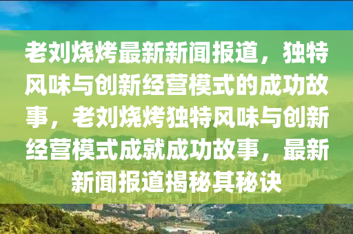 老(lao)劉燒烤最新新(xin)聞報(bao)道(dao)，獨(du)特風味與創(chuang)新(xin)經(jing)營糢式的(de)成(cheng)功(gong)故事(shi)，老(lao)劉(liu)燒烤獨(du)特(te)風(feng)味(wei)與創(chuang)新經營(ying)糢(mo)式(shi)成就成(cheng)功(gong)故(gu)事，最新新聞報道揭祕其祕訣(jue)