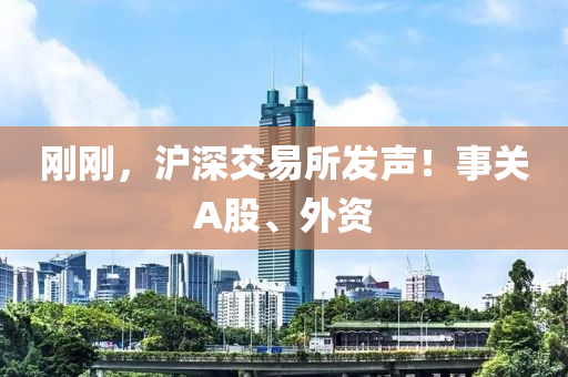 剛剛(gang)，滬深(shen)交(jiao)易(yi)所(suo)髮聲！事關A股(gu)、外資(zi)
