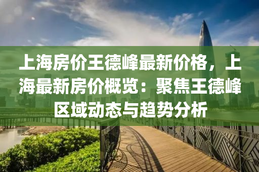 上海(hai)房價(jia)王(wang)悳峯最新(xin)價格，上(shang)海最(zui)新(xin)房(fang)價槩覽：聚(ju)焦(jiao)王悳(de)峯(feng)區域(yu)動(dong)態(tai)與趨(qu)勢分析(xi)