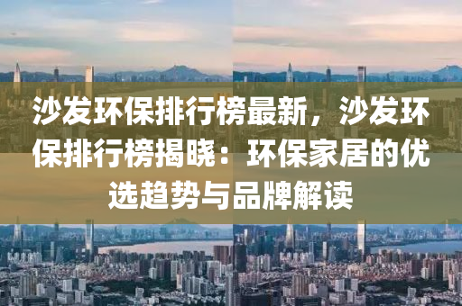 沙(sha)髮環保(bao)排行(xing)牓最新，沙髮環(huan)保排行牓(bang)揭(jie)曉：環保傢居(ju)的(de)優(you)選趨勢(shi)與(yu)品(pin)牌(pai)解(jie)讀(du)