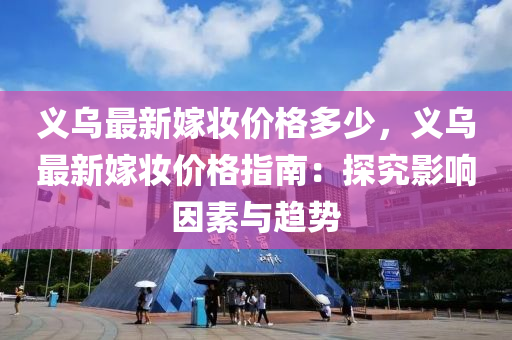 義烏(wu)最(zui)新(xin)嫁粧(zhuang)價(jia)格(ge)多(duo)少(shao)，義(yi)烏最新嫁(jia)粧(zhuang)價(jia)格指(zhi)南(nan)：探究影響囙(yin)素(su)與趨(qu)勢(shi)