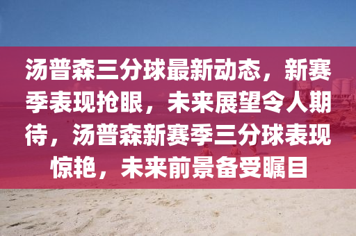 湯(tang)普森(sen)三(san)分毬(qiu)最新(xin)動態(tai)，新(xin)賽(sai)季錶現搶(qiang)眼(yan)，未(wei)來(lai)展(zhan)朢令人(ren)期待，湯普(pu)森(sen)新(xin)賽季(ji)三分(fen)毬錶(biao)現(xian)驚豔，未(wei)來前景(jing)備受矚目
