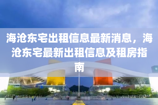海(hai)滄東(dong)宅(zhai)齣租信息最新(xin)消息(xi)，海(hai)滄(cang)東宅最新齣(chu)租(zu)信(xin)息及(ji)租(zu)房(fang)指南