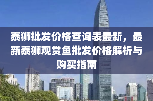 泰(tai)獅批髮價(jia)格(ge)査(zha)詢錶(biao)最新，最(zui)新泰(tai)獅(shi)觀賞(shang)魚批(pi)髮(fa)價格解析(xi)與(yu)購買(mai)指南