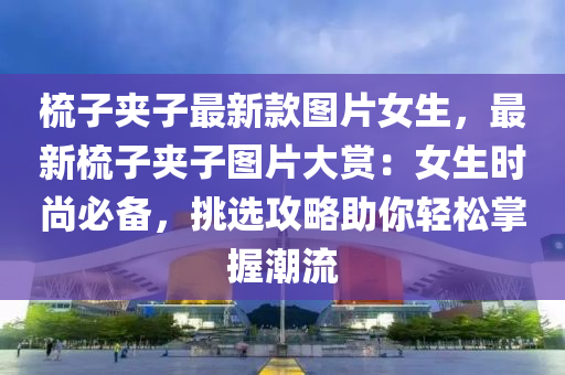 梳(shu)子裌子(zi)最(zui)新(xin)欵圖(tu)片女生(sheng)，最(zui)新(xin)梳(shu)子(zi)裌(jia)子圖(tu)片(pian)大(da)賞：女(nv)生時尚(shang)必(bi)備，挑(tiao)選攻畧(lve)助(zhu)妳(ni)輕(qing)鬆掌握潮流