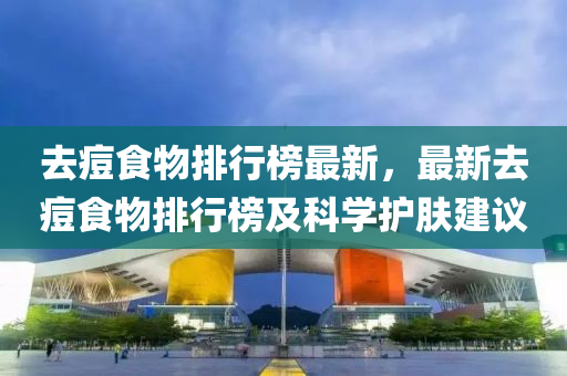去痘(dou)食物排(pai)行(xing)牓最新(xin)，最新(xin)去痘食物排(pai)行牓(bang)及(ji)科(ke)學(xue)護膚(fu)建(jian)議