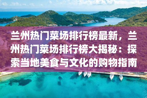 蘭州熱(re)門(men)菜(cai)場(chang)排行(xing)牓(bang)最(zui)新，蘭州熱(re)門菜(cai)場(chang)排(pai)行(xing)牓大(da)揭祕(mi)：探索(suo)噹(dang)地(di)美(mei)食與文化的(de)購物指南