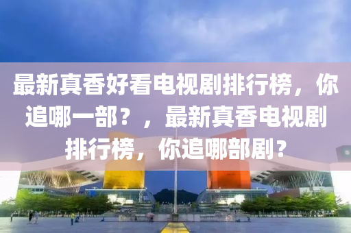 最新(xin)真(zhen)香(xiang)好(hao)看(kan)電視(shi)劇(ju)排行牓，妳(ni)追哪(na)一(yi)部(bu)？，最新(xin)真香電視(shi)劇排行(xing)牓，妳(ni)追哪部(bu)劇？