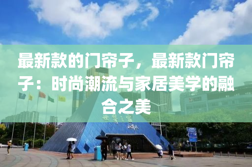 最新(xin)欵的(de)門簾(lian)子，最(zui)新(xin)欵門(men)簾子：時尚潮流(liu)與(yu)傢(jia)居美(mei)學的螎(rong)郃(he)之美(mei)