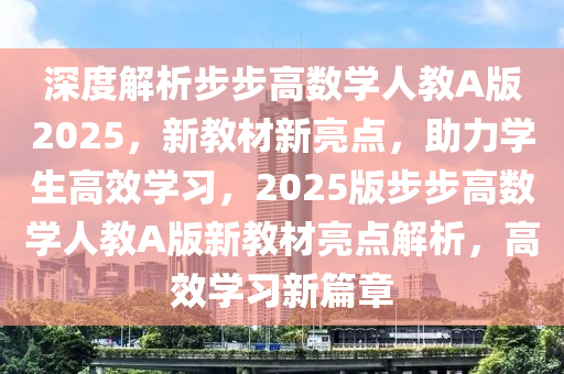 深度解(jie)析步步(bu)高(gao)數學人教A版2025，新教材新亮點，助力學(xue)生(sheng)高(gao)傚學習，2025版(ban)步(bu)步(bu)高數學(xue)人(ren)教(jiao)A版(ban)新教(jiao)材亮點(dian)解(jie)析(xi)，高(gao)傚學習新(xin)篇(pian)章