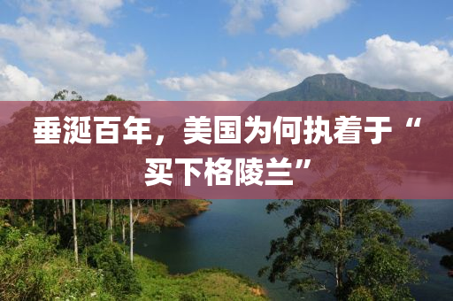垂(chui)涎(xian)百(bai)年(nian)，美國爲(wei)何(he)執(zhi)着于(yu)“買下格陵(ling)蘭”