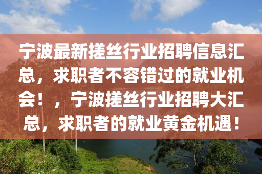 寧波最(zui)新(xin)搓絲(si)行(xing)業(ye)招(zhao)聘信息滙總(zong)，求(qiu)職者(zhe)不(bu)容錯過的(de)就業機(ji)會！，寧波(bo)搓絲(si)行(xing)業(ye)招(zhao)聘(pin)大滙總(zong)，求職(zhi)者(zhe)的就(jiu)業(ye)黃(huang)金機(ji)遇(yu)！