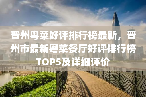 晉州(zhou)粵(yue)菜(cai)好(hao)評(ping)排(pai)行牓(bang)最新(xin)，晉(jin)州(zhou)市最(zui)新(xin)粵(yue)菜(cai)餐(can)廳好(hao)評排(pai)行牓(bang)TOP5及(ji)詳(xiang)細評價(jia)